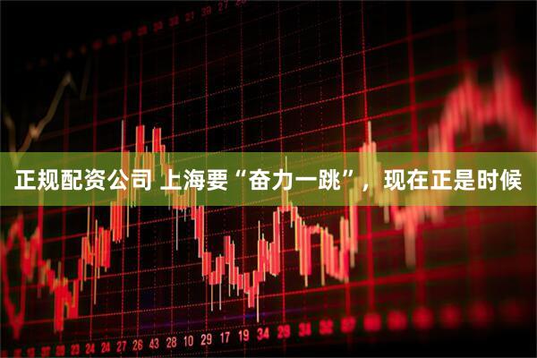 正规配资公司 上海要“奋力一跳”，现在正是时候