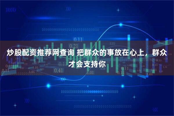 炒股配资推荐网查询 把群众的事放在心上，群众才会支持你