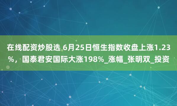 在线配资炒股选 6月25日恒生指数收盘上涨1.23%，国泰君安国际大涨198%_涨幅_张明双_投资