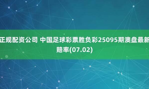 正规配资公司 中国足球彩票胜负彩25095期澳盘最新赔率(07.02)