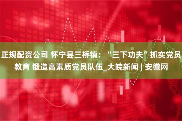 正规配资公司 怀宁县三桥镇：“三下功夫”抓实党员教育 锻造高素质党员队伍_大皖新闻 | 安徽网