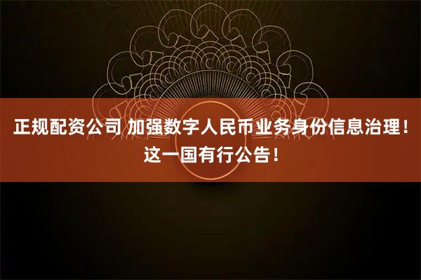 正规配资公司 加强数字人民币业务身份信息治理！这一国有行公告！
