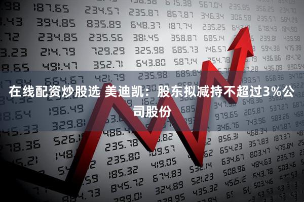 在线配资炒股选 美迪凯：股东拟减持不超过3%公司股份