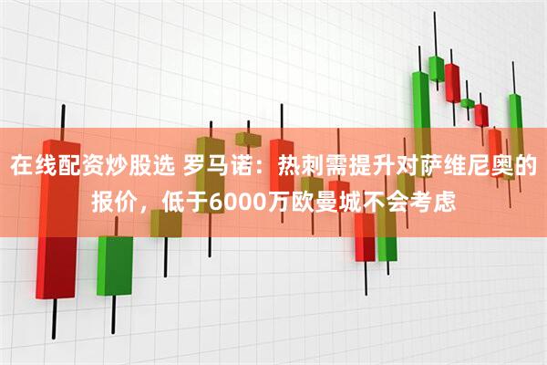 在线配资炒股选 罗马诺：热刺需提升对萨维尼奥的报价，低于6000万欧曼城不会考虑