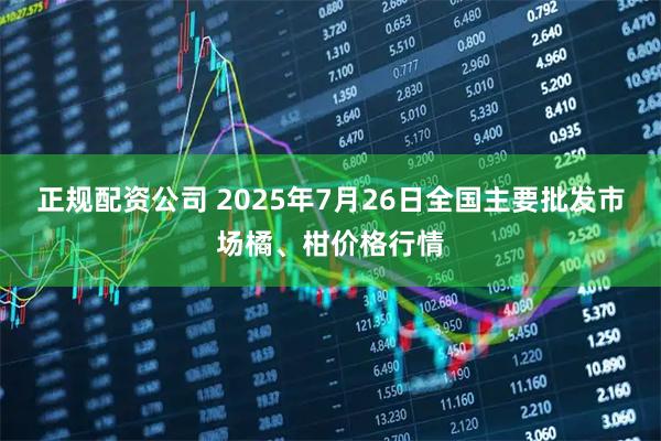 正规配资公司 2025年7月26日全国主要批发市场橘、柑价格行情