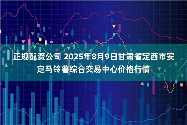 正规配资公司 2025年8月9日甘肃省定西市安定马铃薯综合交易中心价格行情
