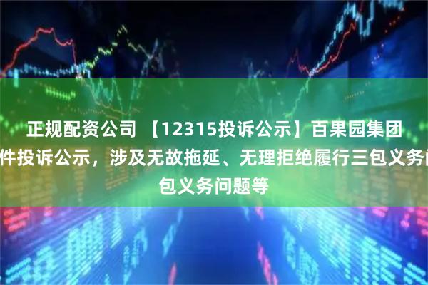 正规配资公司 【12315投诉公示】百果园集团新增3件投诉公示，涉及无故拖延、无理拒绝履行三包义务问题等