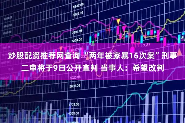 炒股配资推荐网查询 “两年被家暴16次案”刑事二审将于9日公开宣判 当事人：希望改判