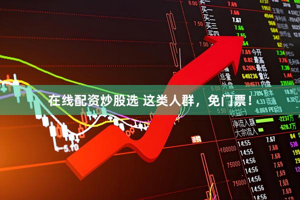 在线配资炒股选 这类人群，免门票！