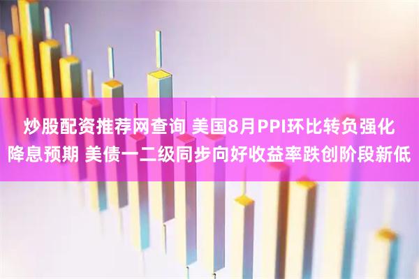 炒股配资推荐网查询 美国8月PPI环比转负强化降息预期 美债一二级同步向好收益率跌创阶段新低