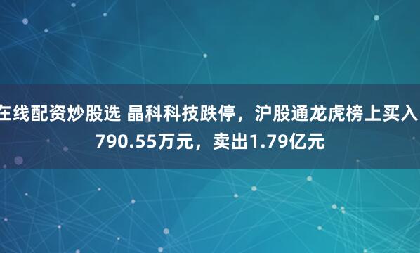 在线配资炒股选 晶科科技跌停，沪股通龙虎榜上买入1790.55万元，卖出1.79亿元
