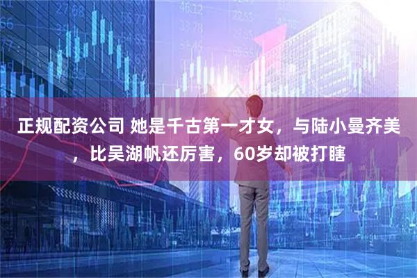 正规配资公司 她是千古第一才女，与陆小曼齐美，比吴湖帆还厉害，60岁却被打瞎