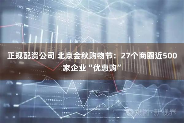 正规配资公司 北京金秋购物节：27个商圈近500家企业“优惠购”