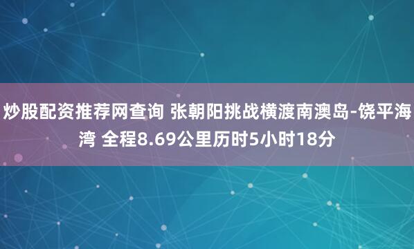 炒股配资推荐网查询 张朝阳挑战横渡南澳岛-饶平海湾 全程8.69公里历时5小时18分
