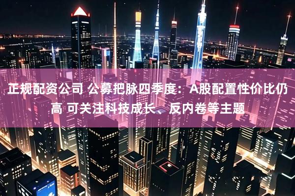 正规配资公司 公募把脉四季度：A股配置性价比仍高 可关注科技成长、反内卷等主题