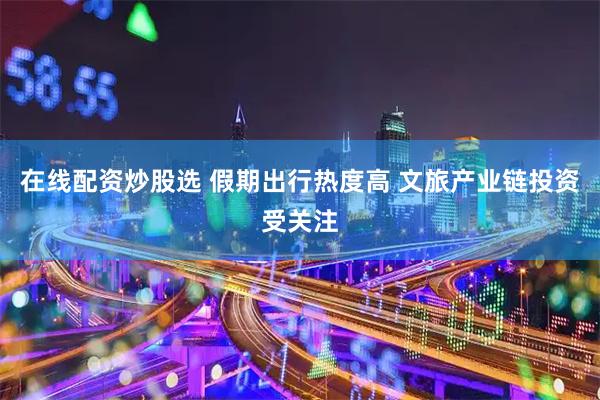 在线配资炒股选 假期出行热度高 文旅产业链投资受关注