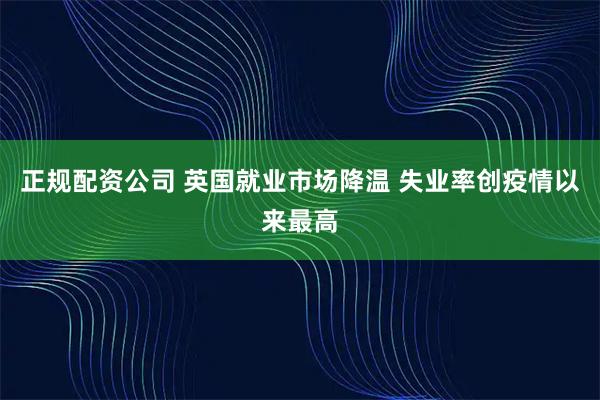 正规配资公司 英国就业市场降温 失业率创疫情以来最高