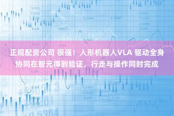正规配资公司 很强！人形机器人VLA 驱动全身协同在智元得到验证，行走与操作同时完成