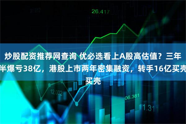 炒股配资推荐网查询 优必选看上A股高估值？三年半爆亏38亿，港股上市两年密集融资，转手16亿买壳