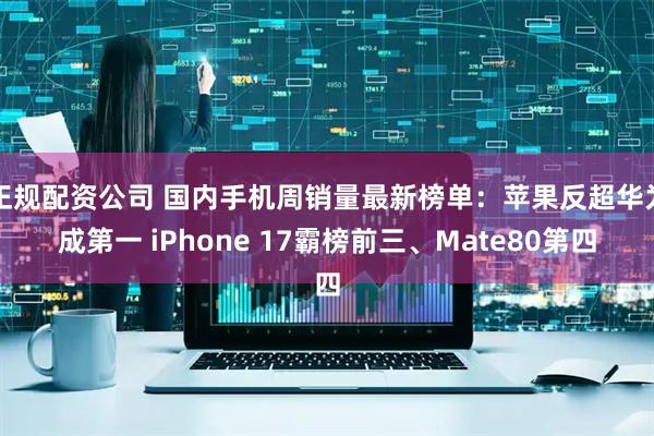 正规配资公司 国内手机周销量最新榜单：苹果反超华为成第一 iPhone 17霸榜前三、Mate80第四