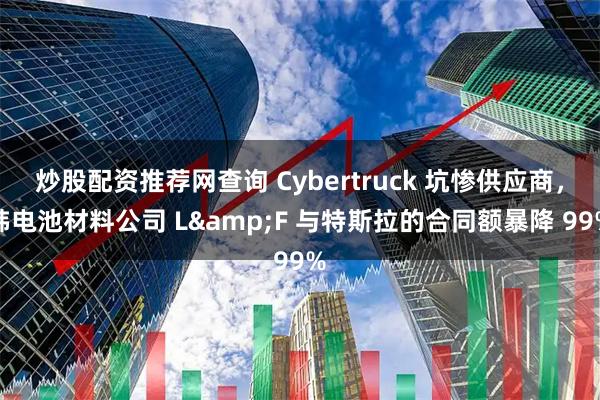 炒股配资推荐网查询 Cybertruck 坑惨供应商，韩电池材料公司 L&F 与特斯拉的合同额暴降 99%